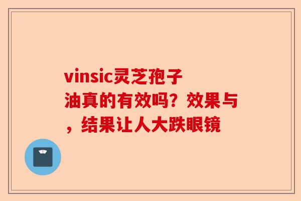vinsic灵芝孢子油真的有效吗？效果与，结果让人大跌眼镜-第1张图片-卓越灵芝孢子粉
