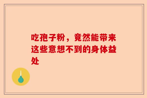 吃孢子粉，竟然能带来这些意想不到的身体益处-第1张图片-卓越灵芝孢子粉