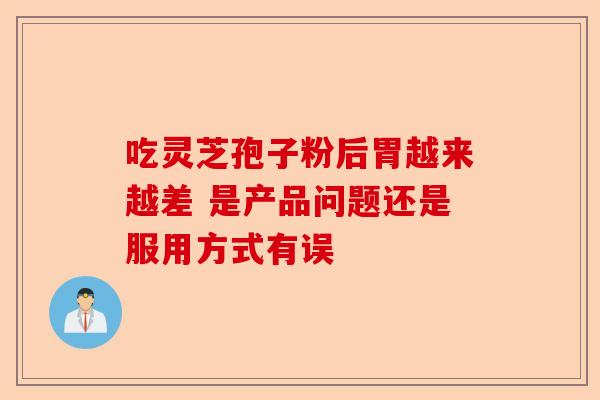 吃灵芝孢子粉后胃越来越差 是产品问题还是服用方式有误-第1张图片-卓越灵芝孢子粉