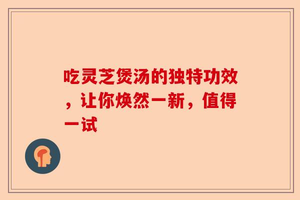 吃灵芝煲汤的独特功效，让你焕然一新，值得一试-第1张图片-卓越灵芝孢子粉