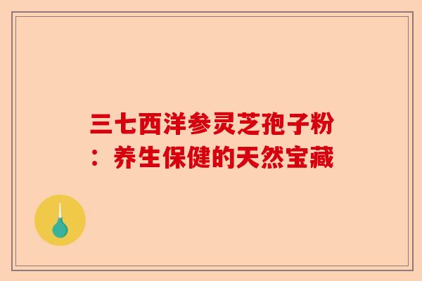 三七西洋参灵芝孢子粉：养生保健的天然宝藏-第1张图片-卓越灵芝孢子粉