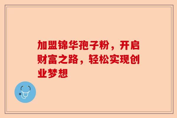加盟锦华孢子粉，开启财富之路，轻松实现创业梦想-第1张图片-卓越灵芝孢子粉