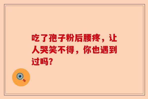 吃了孢子粉后腰疼，让人哭笑不得，你也遇到过吗？-第1张图片-卓越灵芝孢子粉