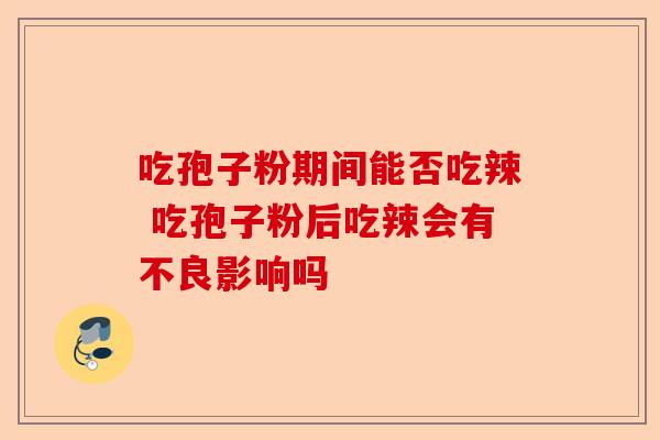 吃孢子粉期间能否吃辣 吃孢子粉后吃辣会有不良影响吗-第1张图片-卓越灵芝孢子粉