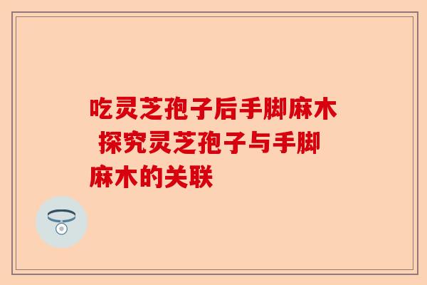 吃灵芝孢子后手脚麻木 探究灵芝孢子与手脚麻木的关联-第1张图片-卓越灵芝孢子粉