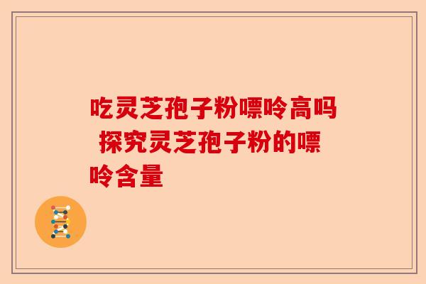 吃灵芝孢子粉嘌呤高吗 探究灵芝孢子粉的嘌呤含量-第1张图片-卓越灵芝孢子粉