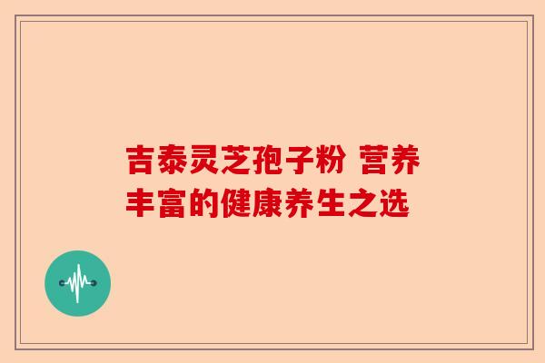 吉泰灵芝孢子粉 营养丰富的健康养生之选-第1张图片-卓越灵芝孢子粉
