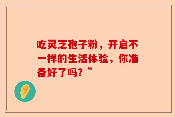 吃灵芝孢子粉，开启不一样的生活体验，你准备好了吗？”-第1张图片-卓越灵芝孢子粉