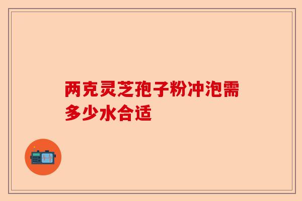两克灵芝孢子粉冲泡需多少水合适-第1张图片-卓越灵芝孢子粉 两克灵芝孢子粉冲泡需多少水合适-第1张图片-卓越灵芝孢子粉