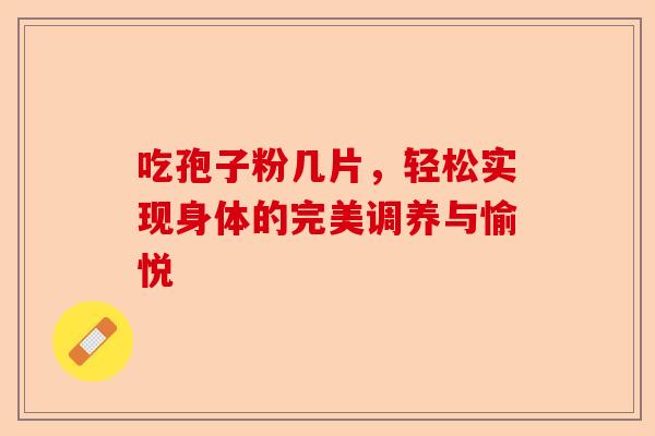 吃孢子粉几片,轻松实现身体的完美调养与愉悦-第1张图片-卓越灵芝孢子粉 吃孢子粉几片,轻松实现身体的完美调养与愉悦-第1张图片-卓越灵芝孢子粉
