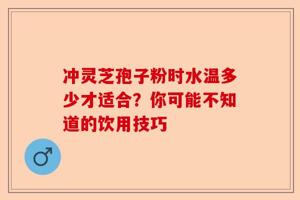 冲灵芝孢子粉时水温多少才适合？你可能不知道的饮用技巧-第1张图片-卓越灵芝孢子粉
