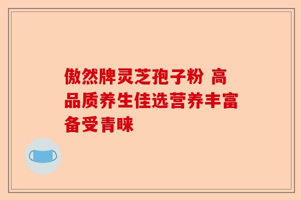 傲然牌灵芝孢子粉 高品质养生佳选营养丰富备受青睐-第1张图片-卓越灵芝孢子粉