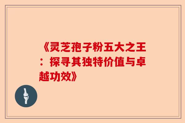 《灵芝孢子粉五大之王：探寻其独特价值与卓越功效》-第1张图片-卓越灵芝孢子粉