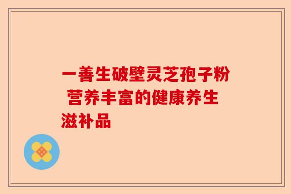 一善生破壁灵芝孢子粉 营养丰富的健康养生滋补品-第1张图片-卓越灵芝孢子粉