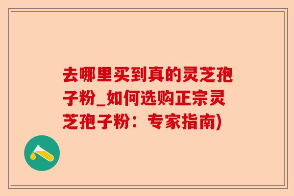 去哪里买到真的灵芝孢子粉_如何选购正宗灵芝孢子粉：专家指南)-第1张图片-卓越灵芝孢子粉
