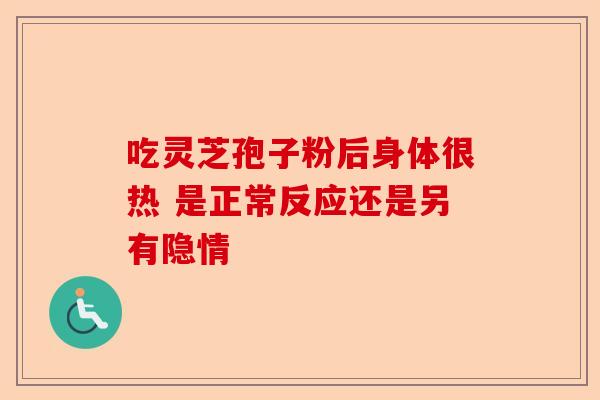 吃灵芝孢子粉后身体很热 是正常反应还是另有隐情-第1张图片-卓越灵芝孢子粉