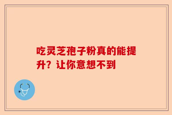 吃灵芝孢子粉真的能提升？让你意想不到-第1张图片-卓越灵芝孢子粉