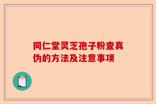 同仁堂灵芝孢子粉查真伪的方法及注意事项-第1张图片-卓越灵芝孢子粉