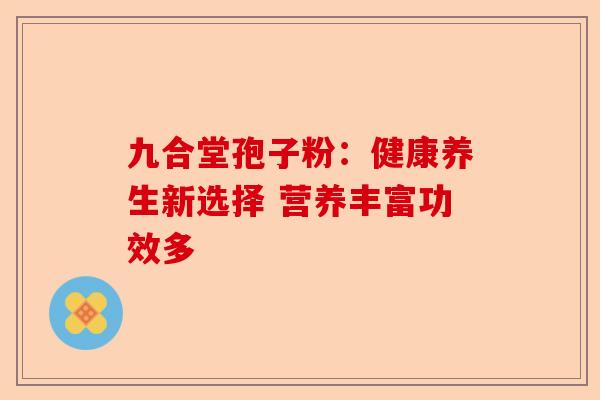 九合堂孢子粉:健康养生新选择 营养丰富功效多-第1张图片-卓越灵芝孢子粉 九合堂孢子粉:健康养生新选择 营养丰富功效多-第1张图片-卓越灵芝孢子粉