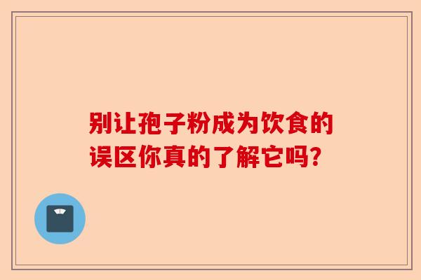 别让孢子粉成为饮食的误区你真的了解它吗？-第1张图片-卓越灵芝孢子粉
