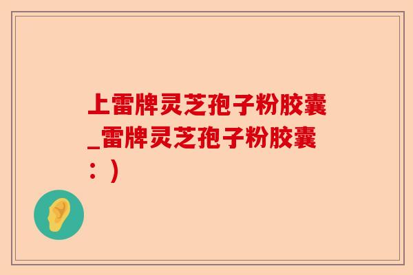 上雷牌灵芝孢子粉胶囊_雷牌灵芝孢子粉胶囊：)-第1张图片-卓越灵芝孢子粉
