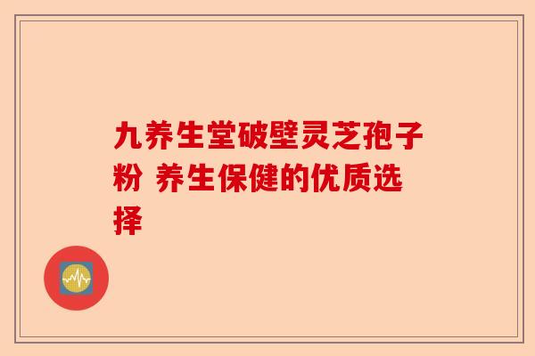 九养生堂破壁灵芝孢子粉 养生保健的优质选择-第1张图片-卓越灵芝孢子粉