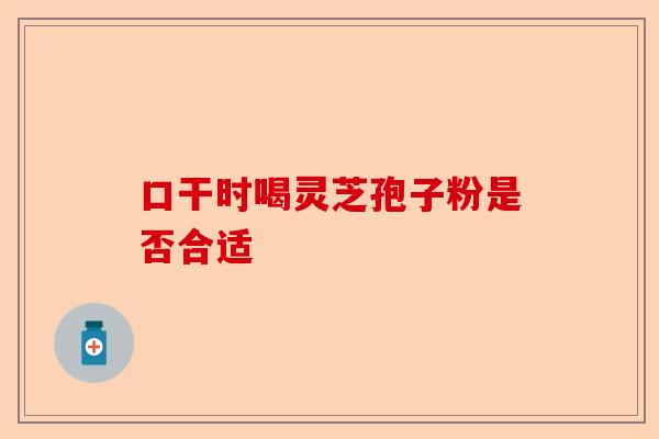 口干时喝灵芝孢子粉是否合适-第1张图片-卓越灵芝孢子粉