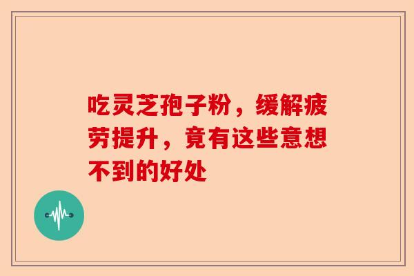吃灵芝孢子粉，缓解疲劳提升，竟有这些意想不到的好处-第1张图片-卓越灵芝孢子粉