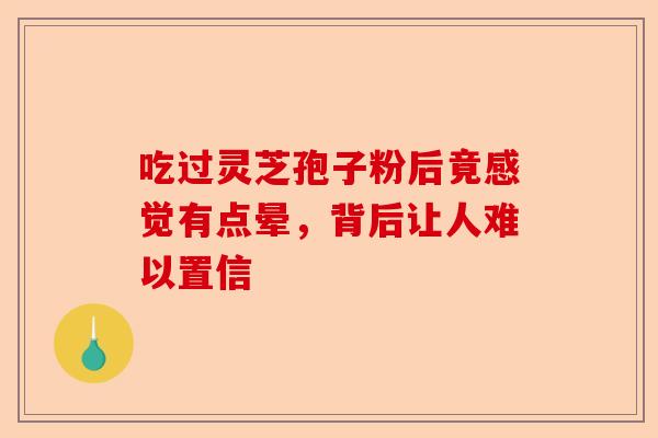 吃过灵芝孢子粉后竟感觉有点晕，背后让人难以置信-第1张图片-卓越灵芝孢子粉