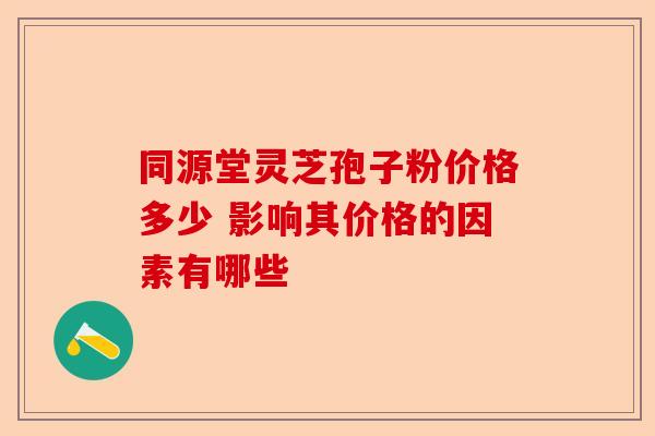 同源堂灵芝孢子粉价格多少 影响其价格的因素有哪些-第1张图片-卓越灵芝孢子粉