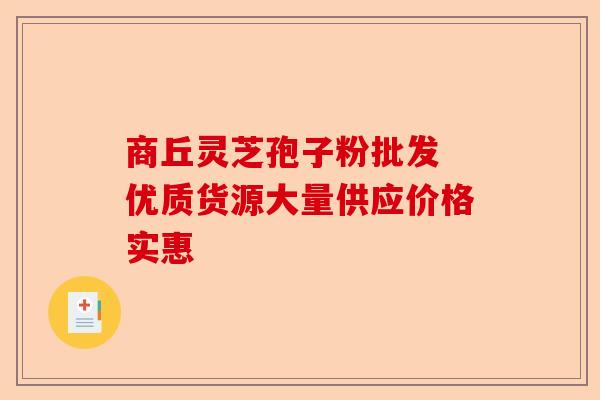 商丘灵芝孢子粉批发 优质货源大量供应价格实惠-第1张图片-卓越灵芝孢子粉