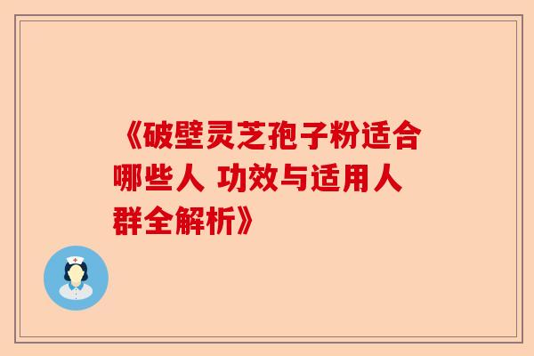《破壁灵芝孢子粉适合哪些人 功效与适用人群全解析》-第1张图片-卓越灵芝孢子粉