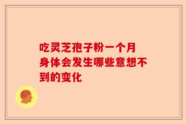 吃灵芝孢子粉一个月 身体会发生哪些意想不到的变化-第1张图片-卓越灵芝孢子粉