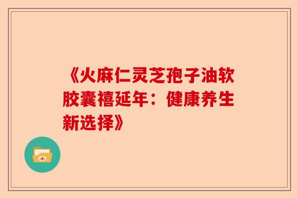 《火麻仁灵芝孢子油软胶囊禧延年：健康养生新选择》-第1张图片-卓越灵芝孢子粉