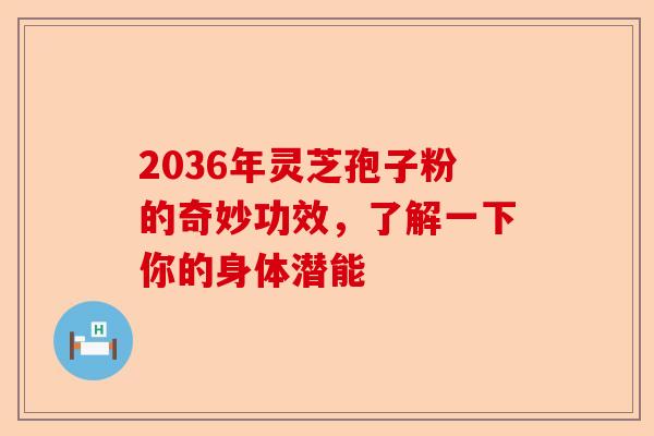2036年灵芝孢子粉的奇妙功效，了解一下你的身体潜能-第1张图片-卓越灵芝孢子粉