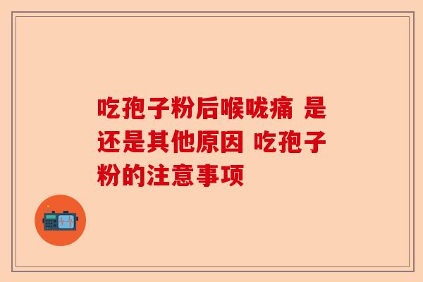 吃孢子粉后喉咙痛 是还是其他原因 吃孢子粉的注意事项-第1张图片-卓越灵芝孢子粉