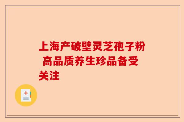 上海产破壁灵芝孢子粉 高品质养生珍品备受关注-第1张图片-卓越灵芝孢子粉