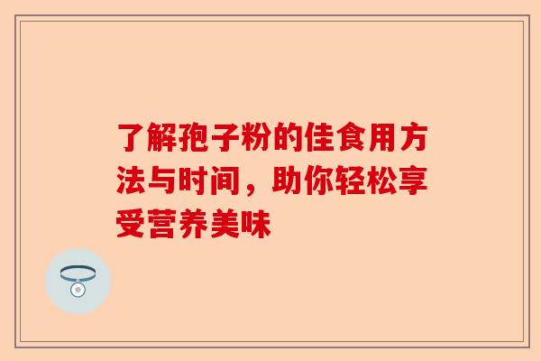 了解孢子粉的佳食用方法与时间，助你轻松享受营养美味-第1张图片-卓越灵芝孢子粉