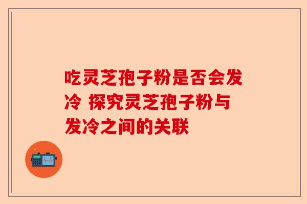 吃灵芝孢子粉是否会发冷 探究灵芝孢子粉与发冷之间的关联-第1张图片-卓越灵芝孢子粉