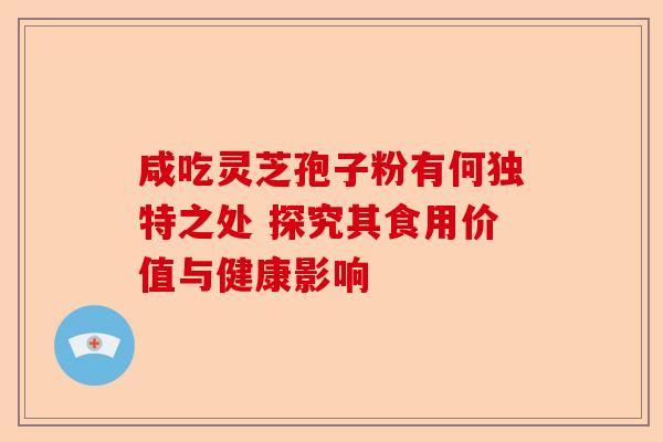 咸吃灵芝孢子粉有何独特之处 探究其食用价值与健康影响-第1张图片-卓越灵芝孢子粉