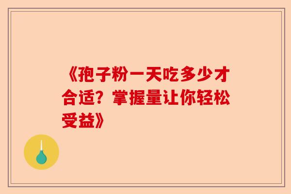 《孢子粉一天吃多少才合适？掌握量让你轻松受益》-第1张图片-卓越灵芝孢子粉