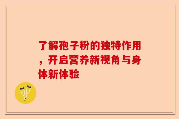 了解孢子粉的独特作用，开启营养新视角与身体新体验-第1张图片-卓越灵芝孢子粉