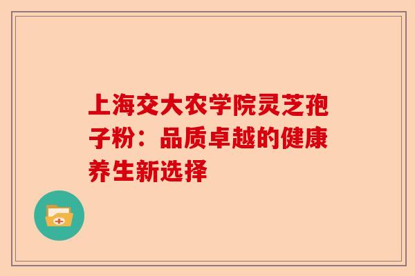 上海交大农学院灵芝孢子粉:品质卓越的健康养生新选择-第1张图片-卓越灵芝孢子粉 上海交大农学院灵芝孢子粉:品质卓越的健康养生新选择-第1张图片-卓越灵芝孢子粉