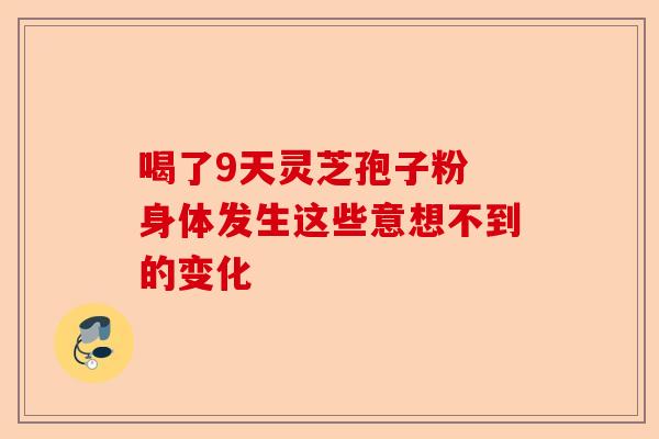 喝了9天灵芝孢子粉 身体发生这些意想不到的变化-第1张图片-卓越灵芝孢子粉