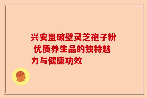 兴安盟破壁灵芝孢子粉 优质养生品的独特魅力与健康功效-第1张图片-卓越灵芝孢子粉