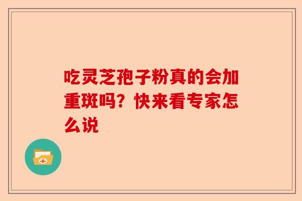吃灵芝孢子粉真的会加重斑吗？快来看专家怎么说-第1张图片-卓越灵芝孢子粉