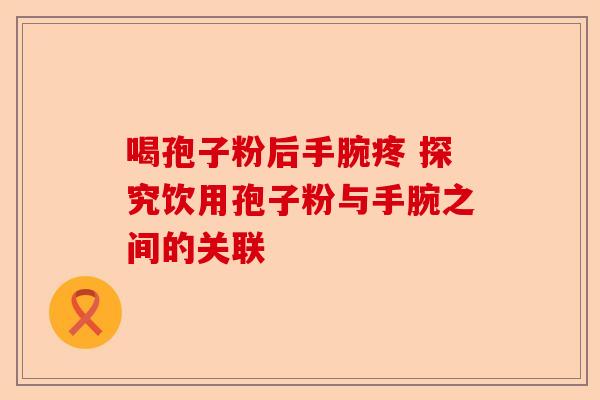 喝孢子粉后手腕疼 探究饮用孢子粉与手腕之间的关联-第1张图片-卓越灵芝孢子粉