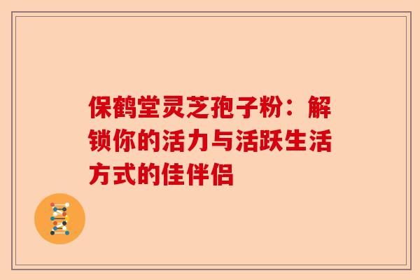 保鹤堂灵芝孢子粉：解锁你的活力与活跃生活方式的佳伴侣-第1张图片-卓越灵芝孢子粉