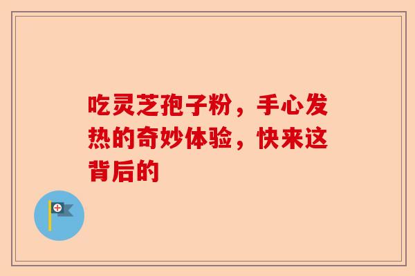 吃灵芝孢子粉，手心发热的奇妙体验，快来这背后的-第1张图片-卓越灵芝孢子粉
