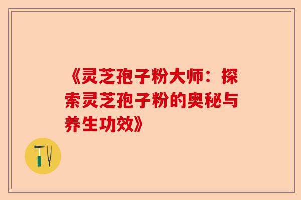 《灵芝孢子粉大师：探索灵芝孢子粉的奥秘与养生功效》-第1张图片-卓越灵芝孢子粉
